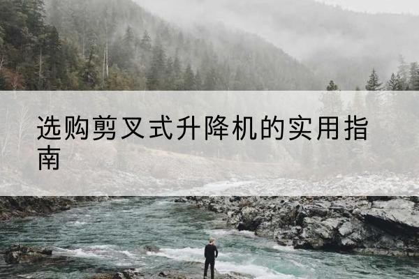 鹰手营子矿剪叉式升降机怎么选-选购剪叉式升降机的实用指南