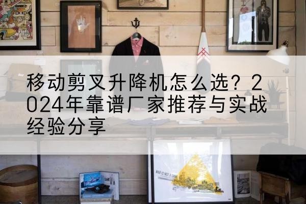 鹰手营子矿升降平台厂家推荐-移动剪叉升降机怎么选?2024年靠谱厂家推荐与实战经验分享