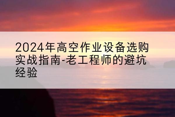 鹰手营子矿高空作业升降机厂家推荐-2024年高空作业设备选购实战指南-老工程师的避坑经验