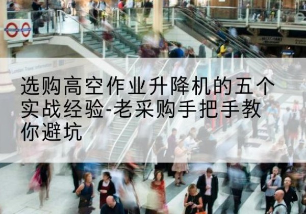 鹰手营子矿高空作业升降机厂家-选购高空作业升降机的五个实战经验-老采购手把手教你避坑