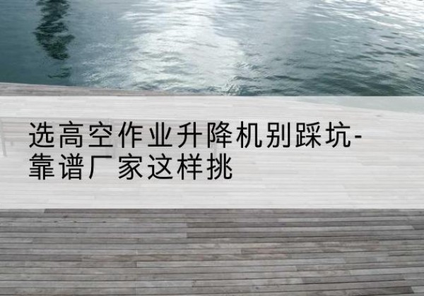 鹰手营子矿剪叉式升降机厂家-选高空作业升降机别踩坑-靠谱厂家这样挑