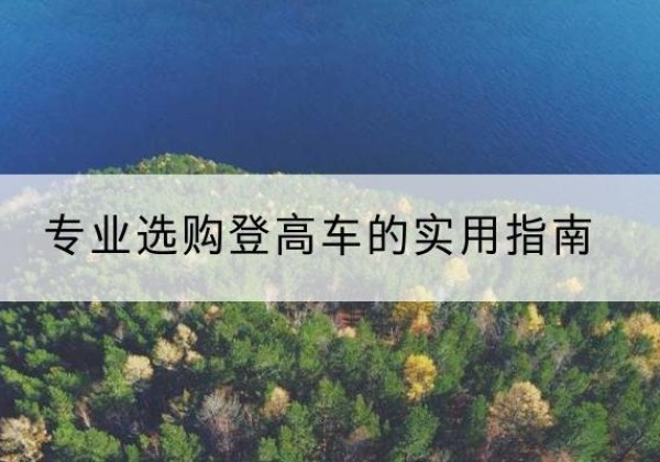 鹰手营子矿电动登高车厂家推荐-专业选购登高车的实用指南