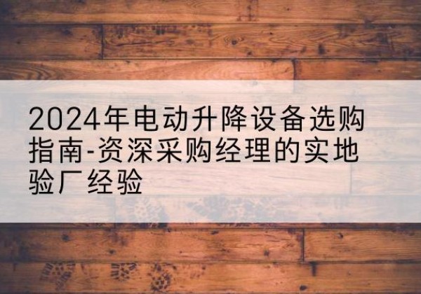 鹰手营子矿电动剪叉升降平台厂家-2024年电动升降设备选购指南-资深采购经理的实地验厂经验