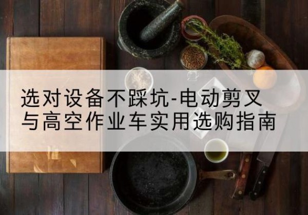 鹰手营子矿电动剪叉升降平台怎么选-选对设备不踩坑-电动剪叉与高空作业车实用选购指南