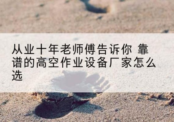 鹰手营子矿高空作业升降机厂家推荐-从业十年老师傅告诉你 靠谱的高空作业设备厂家怎么选