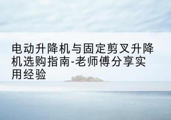 鹰手营子矿电动升降机怎么选-电动升降机与固定剪叉升降机选购指南-老师傅分享实用经验