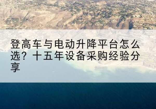 鹰手营子矿登高车厂家厂家-登高车与电动升降平台怎么选？十五年设备采购经验分享