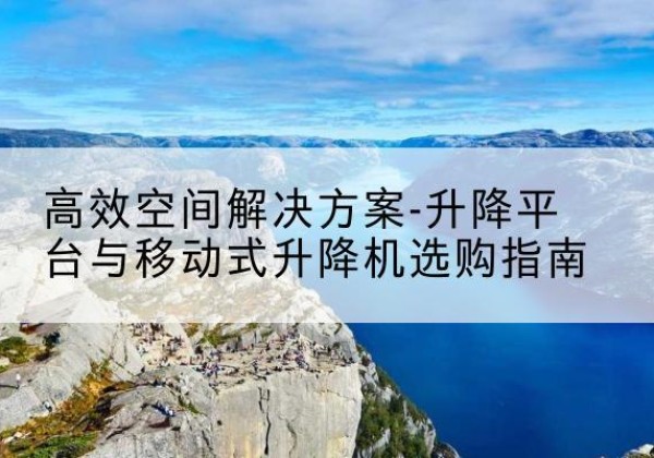 鹰手营子矿升降平台厂家-*空间解决方案-升降平台与移动式升降机选购指南
