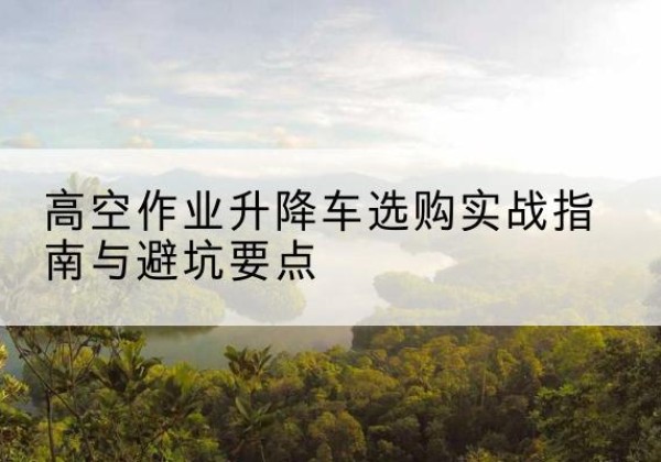 鹰手营子矿升降车怎么选-高空作业升降车选购实战指南与避坑要点