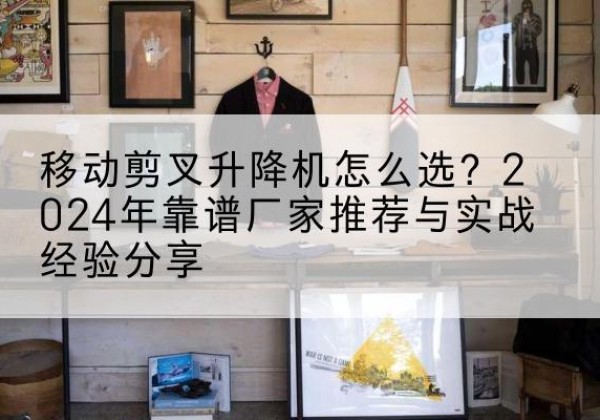 鹰手营子矿升降平台厂家推荐-移动剪叉升降机怎么选？2024年靠谱厂家推荐与实战经验分享