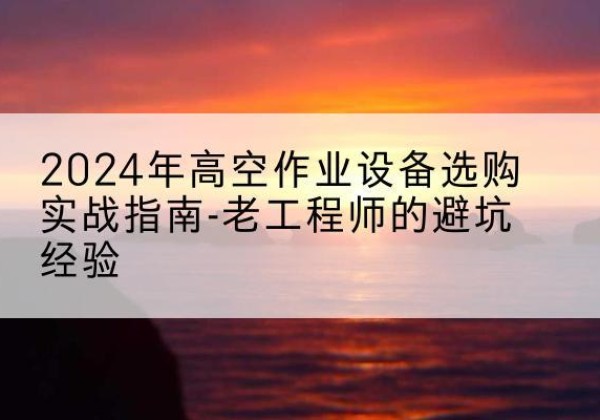 鹰手营子矿高空作业升降机厂家推荐-2024年高空作业设备选购实战指南-老工程师的避坑经验